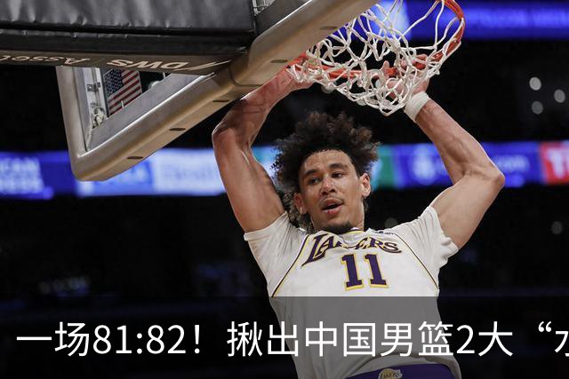 一场81:82！揪出中国男篮2大“水货” 表现拉胯 恐被郭士强弃用